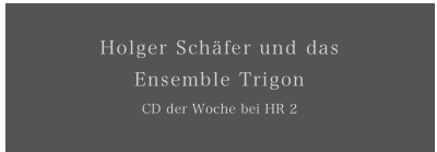 Holger Schäfer und das 
Ensemble Trigon
CD der Woche bei HR 2