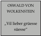 OSWALD VON WOLKENSTEIN

„Vil lieber grüesse süesse“