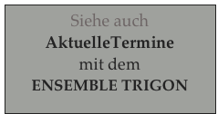 Siehe auch
AktuelleTermine 
mit dem 
ENSEMBLE TRIGON