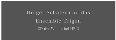 Holger Schäfer und das 
Ensemble Trigon
CD der Woche bei HR 2