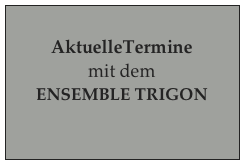 
AktuelleTermine 
mit dem 
ENSEMBLE TRIGON
